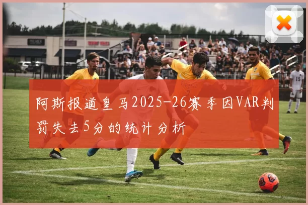阿斯报道皇马2025-26赛季因VAR判罚失去5分的统计分析