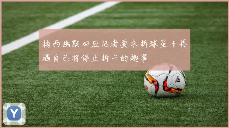 梅西幽默回应记者要求拆球星卡再遇自己将停止拆卡的趣事