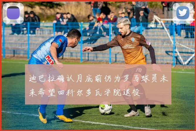 迪巴拉确认月底前仍为罗马球员未来希望回科尔多瓦学院退役