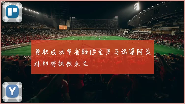曼联成功节省赔偿金罗马诺曝阿莫林即将执教米兰