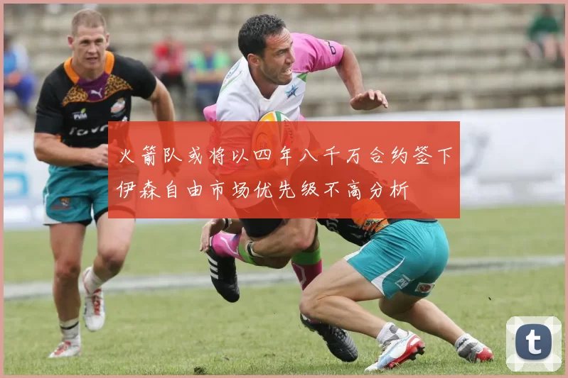 火箭队或将以四年八千万合约签下伊森自由市场优先级不高分析